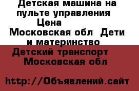 Детская машина на пульте управления › Цена ­ 5 500 - Московская обл. Дети и материнство » Детский транспорт   . Московская обл.